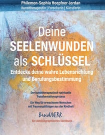 Deine Seelenwunden als Schlüssel - entdecke deine wahre Lebensrichtung und Berufungsbestimmung - Der kunsttherapeutisch-spirituelle Transformationsprozess. Ein Weg für  erwachsenen Menschen mit Traumaspätfolgen aus der Kindheit. Grundlagenwerk