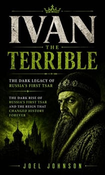 Ivan the Terrible: The Dark Legacy of Russia’s First Tsar - The Dark Rise of Russia’s First Tsar and the Reign That Changed History Forever
