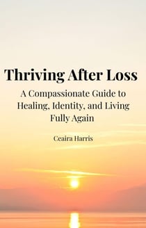 Thriving After Loss: A Compassionate Guide to Healing, Identity, and Living Fully Again