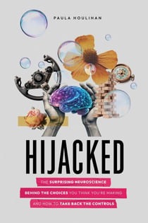 Hijacked: The Surprising Neuroscience Behind the Choices You Think You're Making and How to Take Back the Controls