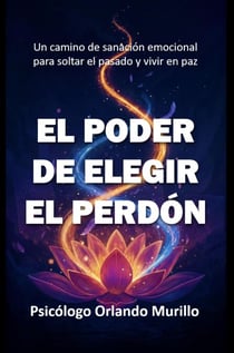 El Poder de Elegir el Perdón: Un camino de sanación emocional para soltar el pasado y vivir en paz - Psicodesarrollo Personal