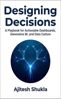 Designing Decisions: A Playbook for Actionable Dashboards, Generative BI, and Data Culture