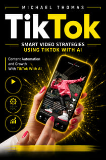 TikTok: Smart Video Strategies Using TikTok With AI - Content Automation and Growth With TikTok With AI