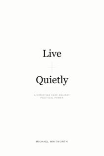 Live Quietly: A Christian Case Against Political Power