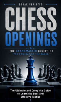 Chess Openings: The Grandmaster Blueprint for Dominating the Board - The Ultimate and Complete Guide to Learn the Best and Effective Tactics