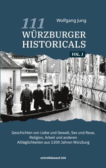 111 Würzburger Historicals - Geschichten von Liebe und Gewalt, Sex und Reue, Religion, Arbeit und anderen Alltäglichkeiten aus 1300 Jahren Würzburg