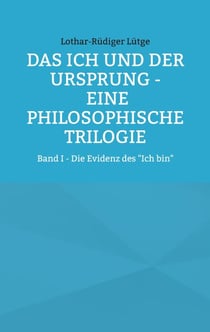 Das Ich und der Ursprung - Eine philosophische Trilogie - Band I - Die Evidenz des "Ich bin"