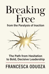 Breaking Free from the Paralysis of Inaction: The Path from Hesitation to Bold, Decisive Leadership