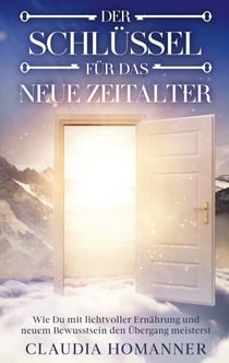 Der Schlüssel für das neue Zeitalter - Wie Du mit lichtvoller Ernährung und neuem Bewusstsein den Übergang  meisterst