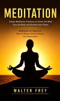Meditation: Simple Meditation Practices to Centre the Mind Ease the Body and Reclaim Inner Peace - Meditation for Beginners How to Relieve Stress Anxiety and Depression