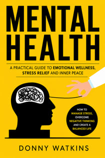 Mental Health: A Practical Guide to Emotional Wellness Stress Relief and Inner Peace - How to Manage Stress, Overcome Negative Thinking, and Create a Balanced Life