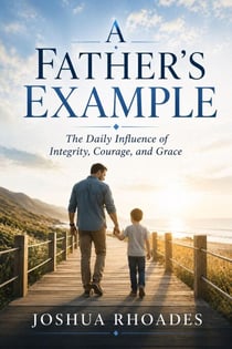 A Father’s Example – The Daily Influence of Integrity, Courage, and Grace - A Father’s Heart Series -  Faith, Strength, and Legacy for Godly Men