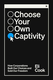 Choose Your Own Captivity - How Corporations Built Our Choices and Sold Our Freedom