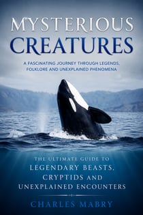 Mysterious Creatures: A Fascinating Journey through Legends Folklore and Unexplained Phenomena - The Ultimate Guide to Legendary Beasts Cryptids and Unexplained Encounters