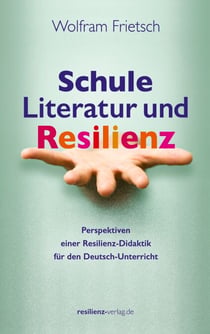 Schule, Literatur und Resilienz - Perspektiven einer Resilienz-Didaktik für den Deutsch-Unterricht