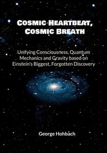 Cosmic Heartbeat, Cosmic Breath - Unifying consciousness, quantum mechanics and gravity based on Einstein's biggest, forgotten discovery