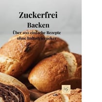 Zuckerfrei Backen - Über 100 einfache Rezepte ohne Industriezucker