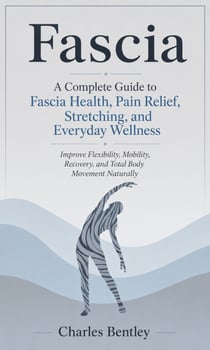 Fascia: A Complete Guide to Fascia Health, Pain Relief, Stretching, and Everyday Wellness - Improve Flexibility, Mobility, Recovery, and Total Body Movement Naturally
