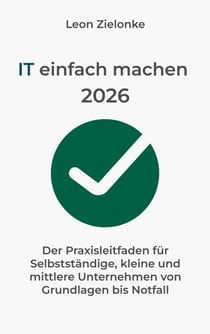 IT einfach machen 2026 - Der Praxisleitfaden für Selbstständige, kleine und mittlere Unternehmen von Grundlagen bis Notfall