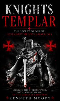 Knights Templar: The Secret Order of Legendary Medieval Warriors - Uncover the Hidden Power Faith and Mysteries of the Medieval Crusaders