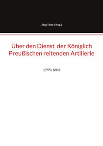 Über den Dienst  der Königlich Preußischen reitenden Artillerie - 1795/1803