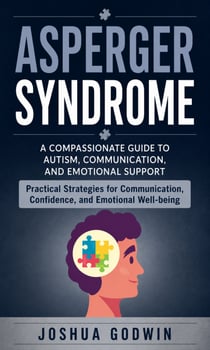 Asperger Syndrome: A Compassionate Guide to Autism, Communication, and Emotional Support - Practical Strategies for Communication, Confidence, and Emotional Well-being