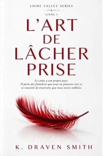 L'art De Lâcher Prise: Le corps a son propre pays. Il porte des frontières que nous ne voyons pas et se souvient de traversées que nous avons oubliées - The Loire Valley Series, #1