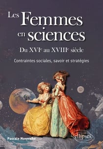 Les Femmes en sciences. Du XVIe au XVIIIe siècle - Contraintes sociales, savoir et stratégies