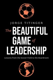 The Beautiful Game of Leadership - Lessons from the Soccer Field to the Boardroom