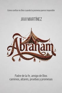 Abraham: Padre de la fe, amigo de Dios. Caminos, altares, pruebas y promesas [Cómo confiar en Dios cuando la promesa parece imposible]