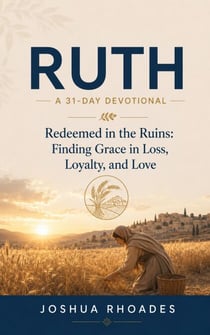 Ruth: A 31-Day Devotional — Redeemed in the Ruins: Finding Grace in Loss, Loyalty, and Love - Thirty-One Days in the Word
