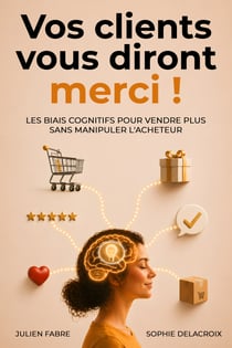Vos clients vous diront merci ! - Les biais cognitifs pour vendre plus sans manipuler l'acheteur
