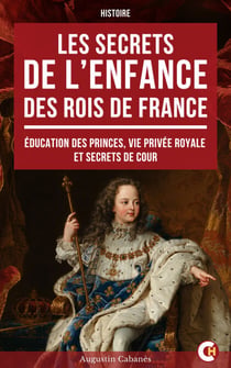 Les Secrets de l’enfance des rois de France - Éducation des princes, vie privée royale et secrets de cour