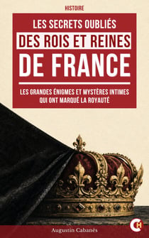 Les Secrets Oubliés des Rois et Reines de France - Les grandes énigmes et les mystères intimes qui ont marqué la royauté