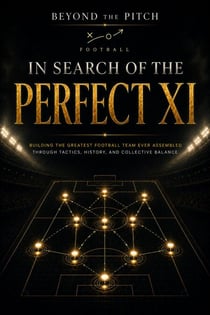 In Search of the Perfect XI - Building the Greatest Football Team Ever Assembled Through Tactics, History, and Collective Balance