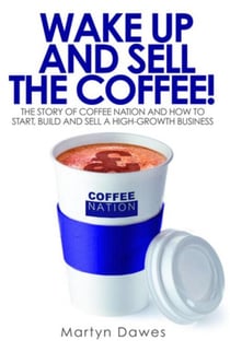 Wake Up and Sell the Coffee! - The story of Coffee Nation and how to start, build and sell a high-growth business
