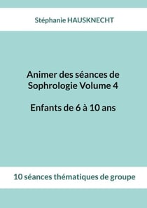 Animer des séances de Sophrologie Volume 4 Enfants de 6 à 10 ans - 10 séances thématiques de groupe