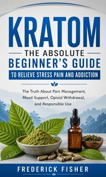 Kratom: The Absolute Beginner's Guide to Relieve Stress Pain and Addiction - The Truth About Pain Management, Mood Support, Opioid Withdrawal, and Responsible Use