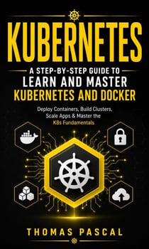 Kubernetes: A Step-by-step Guide to Learn and Master Kubernetes and Docker - Deploy Containers, Build Clusters, Scale Apps & Master the K8s Fundamentals