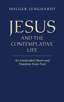 Jesus and the Contemplative Life - An Undivided Heart and Freedom from Fear