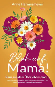Blüh auf, Mama! - Raus aus dem Überlebensmodus - Wie du im Alltag als Mama deine Energieräuber aufdeckst - für mehr Gelassenheit, Energie & Lebensfreude!