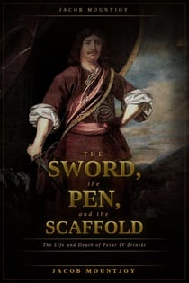 The Sword, the Pen, and the Scaffold: The Life and Death of Petar IV Zrinsk