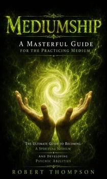 Mediumship: A Masterful Guide for the Practicing Medium - The Ultimate Guide to Becoming a Spiritual Medium and Developing Psychic Abilities