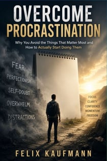 Overcome Procrastination - Why You Avoid the Things That Matter Most and How to Actually Start Doing Them
