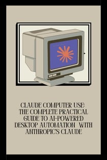 Claude Computer Use: The Complete Practical Guide to AI-Powered Desktop Automation  with Anthropic's Claude