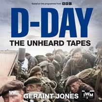 D-Day: The Unheard Tapes - Powerful Eye-witness Accounts of The Battle for Normandy 1944