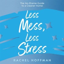 Less Mess, Less Stress - The No-Shame Guide to a Cleaner Home