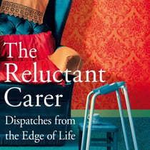 The Reluctant Carer - Dispatches from the Edge of Life