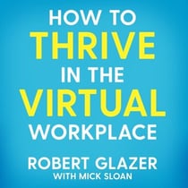 How to Thrive in the Virtual Workplace - Simple and Effective Tips for Successful, Productive and Empowered Remote Work