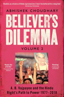 Believer's Dilemma - A. B. Vajpayee and the Hindu Right's Path to Power 1977-2018: Volume 2